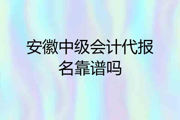安徽中级会计代报名靠谱吗