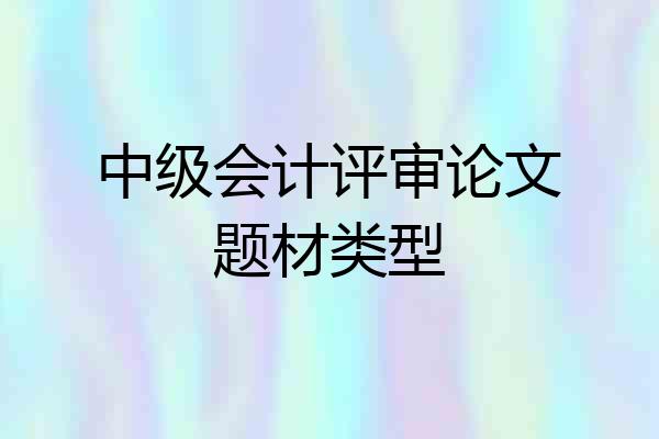 中级会计评审论文题材类型