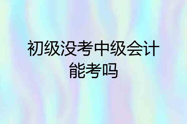 初级没考中级会计能考吗