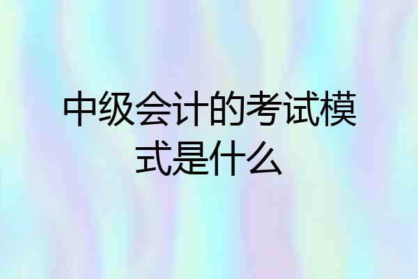 中级会计的考试模式是什么