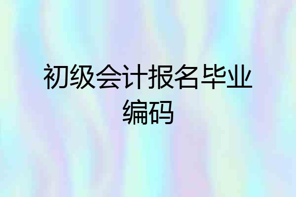 初级会计报名毕业编码