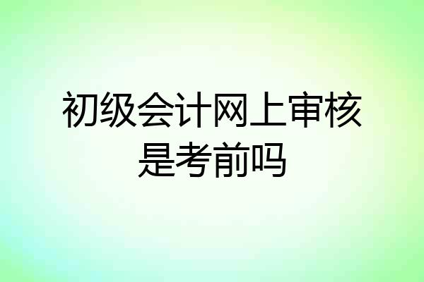 初级会计网上审核是考前吗