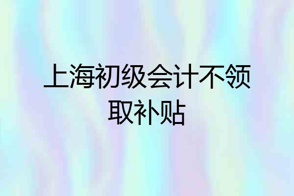 上海初级会计不领取补贴