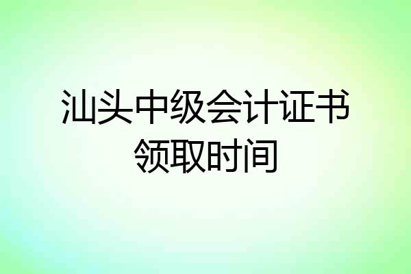 汕头中级会计证书领取时间