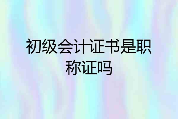 初级会计证书是职称证吗