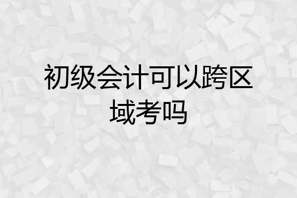 初级会计可以跨区域考吗