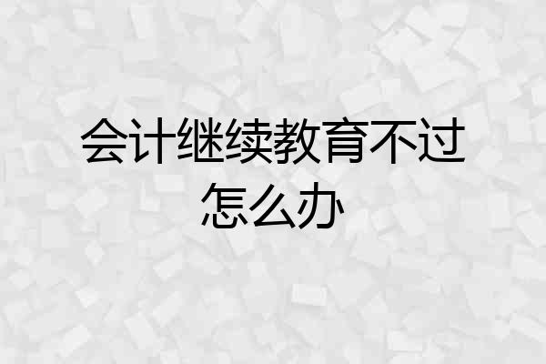 会计继续教育不过怎么办