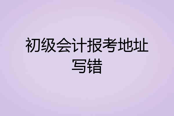 初级会计报考地址写错