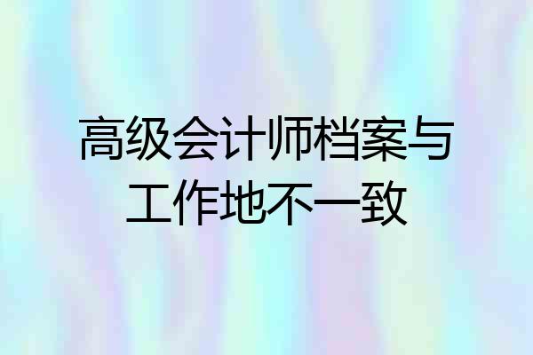 高级会计师档案与工作地不一致