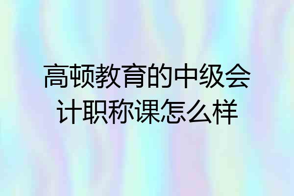 高顿教育的中级会计职称课怎么样