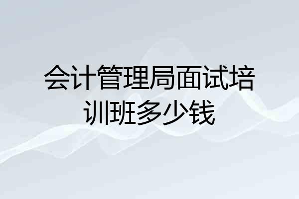 会计管理局面试培训班多少钱