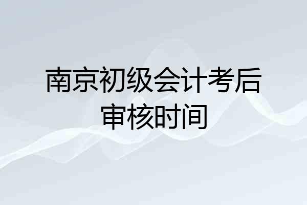 南京初级会计考后审核时间