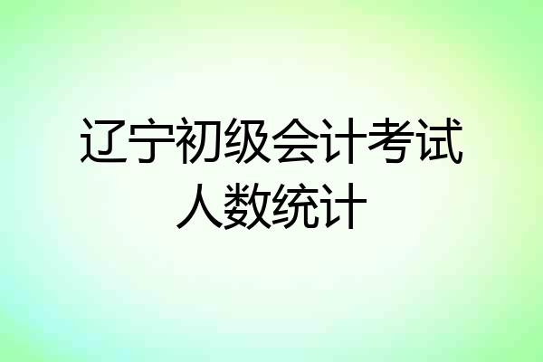 辽宁初级会计考试人数统计