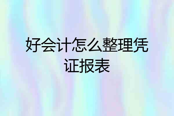 好会计怎么整理凭证报表