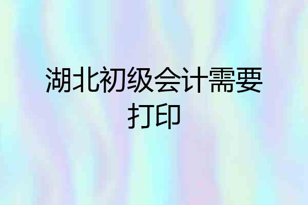 湖北初级会计需要打印