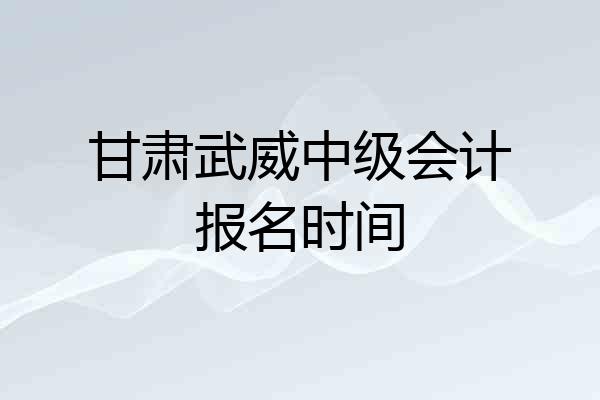 甘肃武威中级会计报名时间
