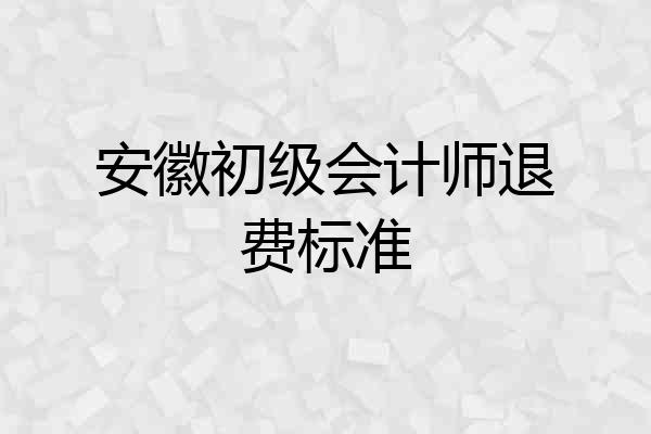安徽初级会计师退费标准