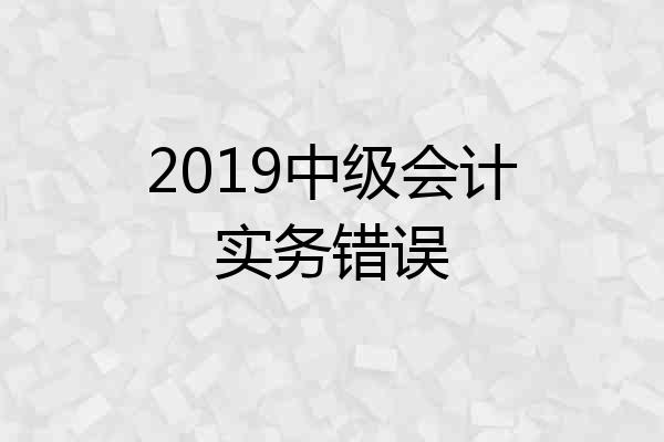 2019中级会计实务错误