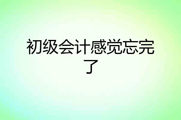 初级会计感觉忘完了