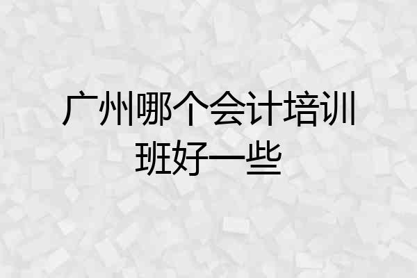 广州哪个会计培训班好一些