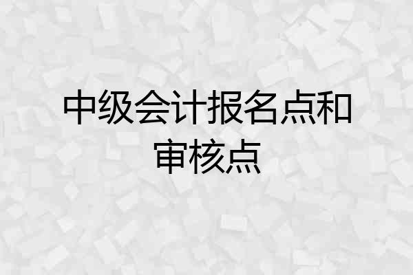 中级会计报名点和审核点