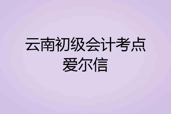 云南初级会计考点爱尔信