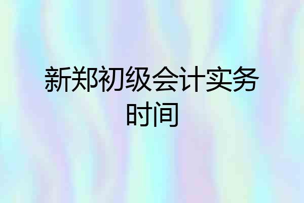新郑初级会计实务时间