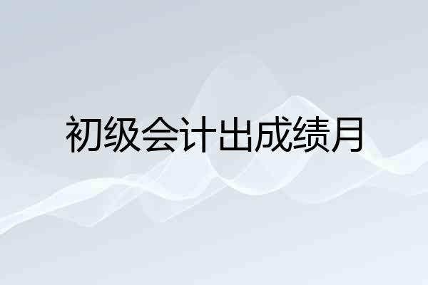 初级会计出成绩月