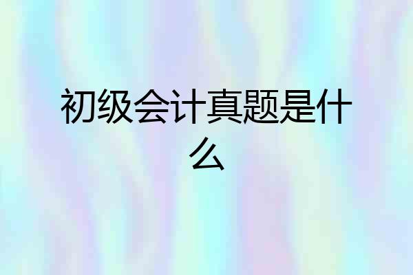 初级会计真题是什么