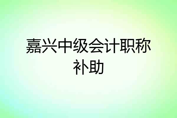 嘉兴中级会计职称补助