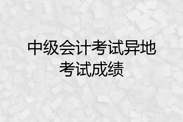 中级会计考试异地考试成绩
