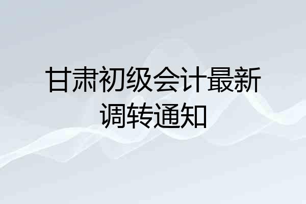 甘肃初级会计最新调转通知