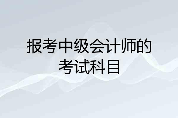 报考中级会计师的考试科目