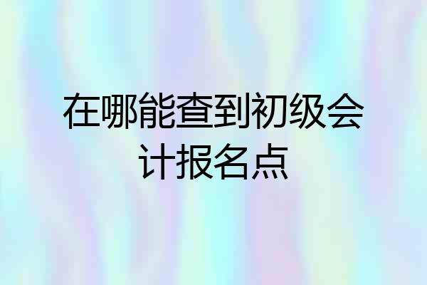 在哪能查到初级会计报名点