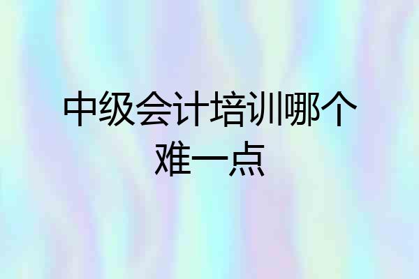 中级会计培训哪个难一点