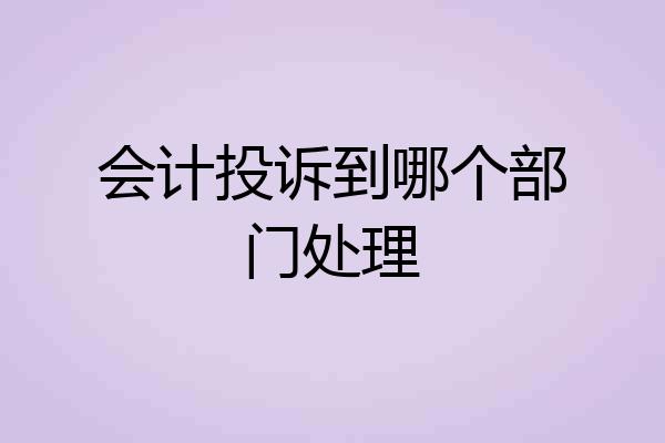 会计投诉到哪个部门处理