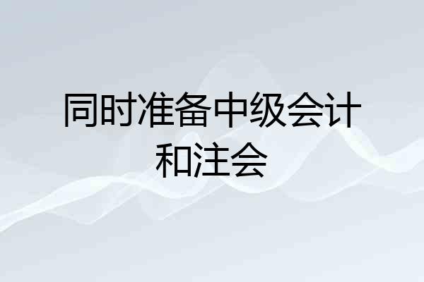 同时准备中级会计和注会