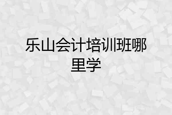 乐山会计培训班哪里学