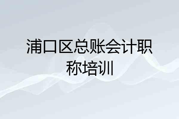 浦口区总账会计职称培训