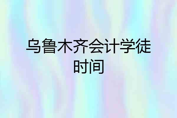 乌鲁木齐会计学徒时间