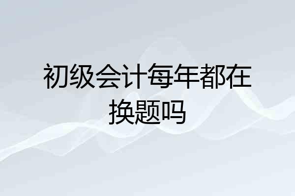 初级会计每年都在换题吗