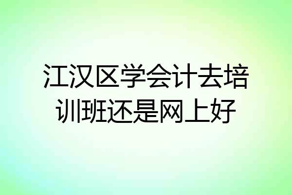 江汉区学会计去培训班还是网上好
