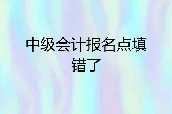 中级会计报名点填错了