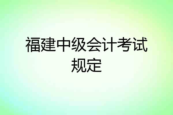 福建中级会计考试规定
