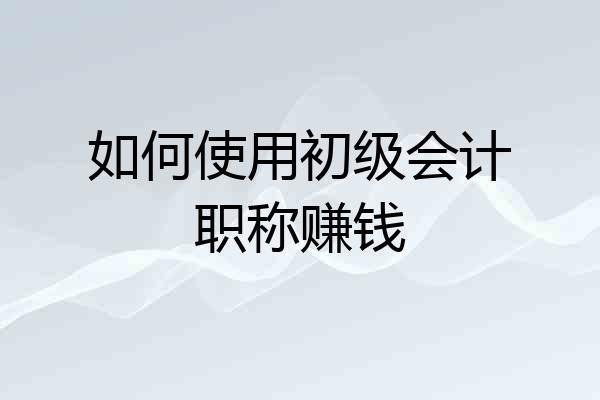 如何使用初级会计职称赚钱