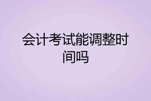 会计考试能调整时间吗