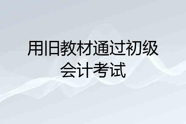 用旧教材通过初级会计考试