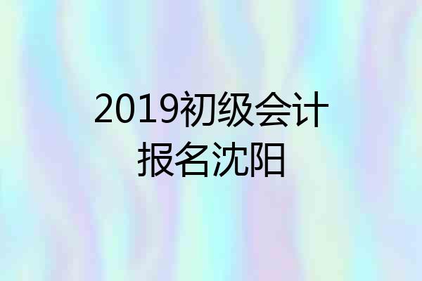 2019初级会计报名沈阳
