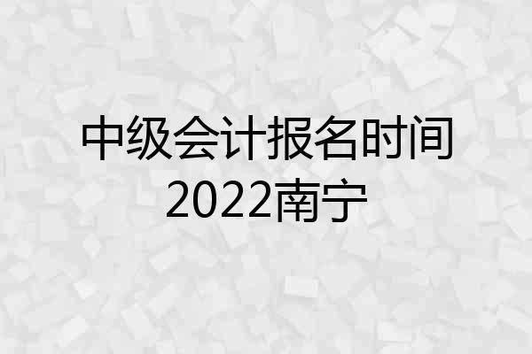 中级会计报名时间2022南宁