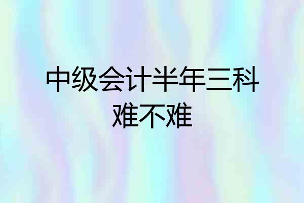 中级会计半年三科难不难